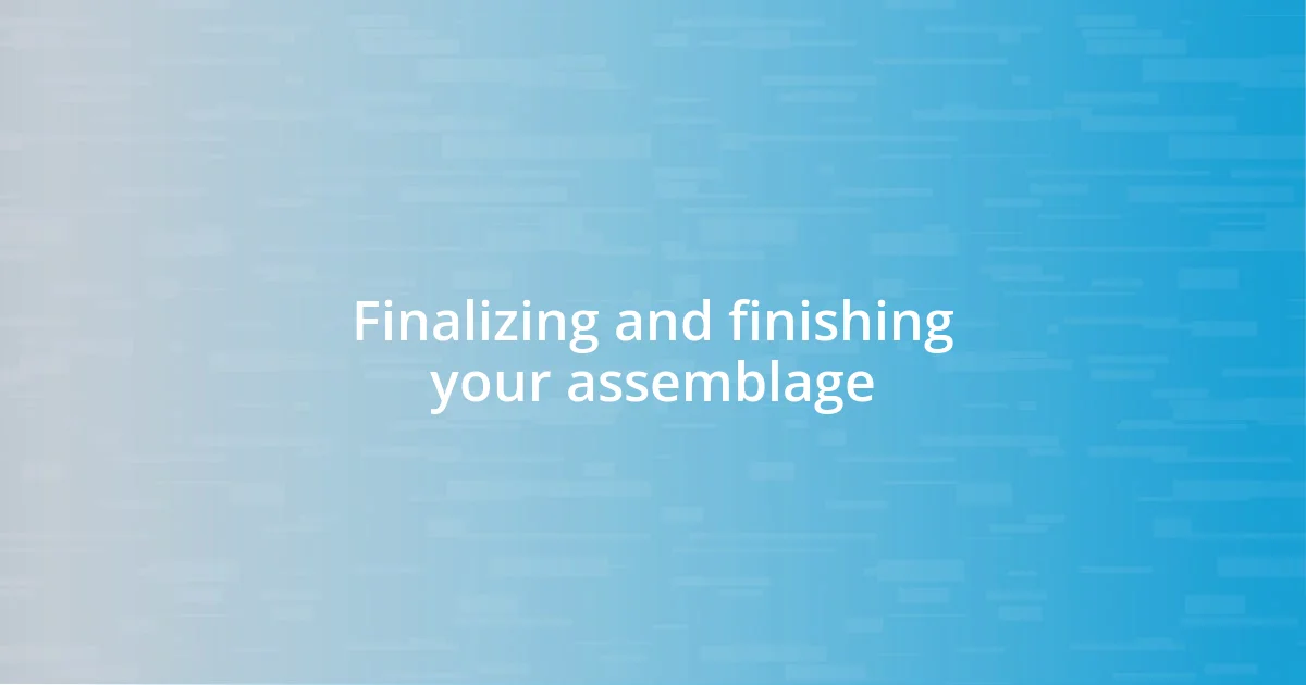 Finalizing and finishing your assemblage