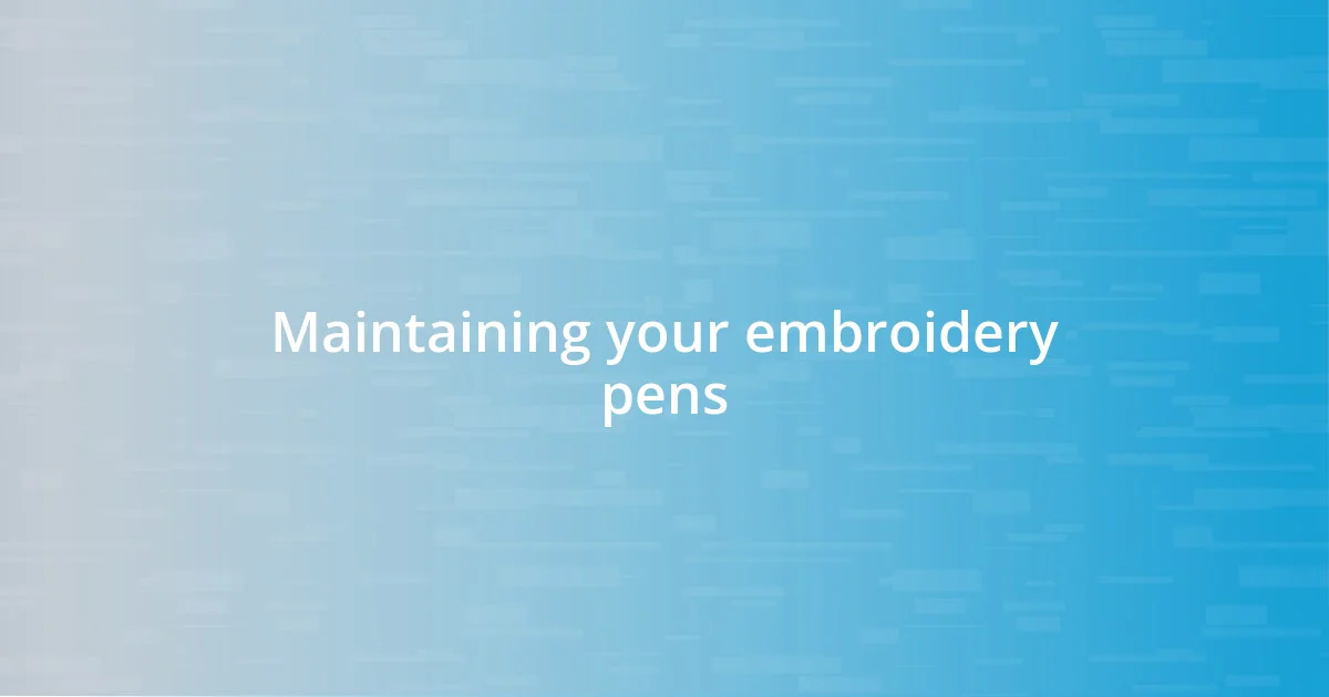 Maintaining your embroidery pens